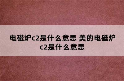 电磁炉c2是什么意思 美的电磁炉c2是什么意思